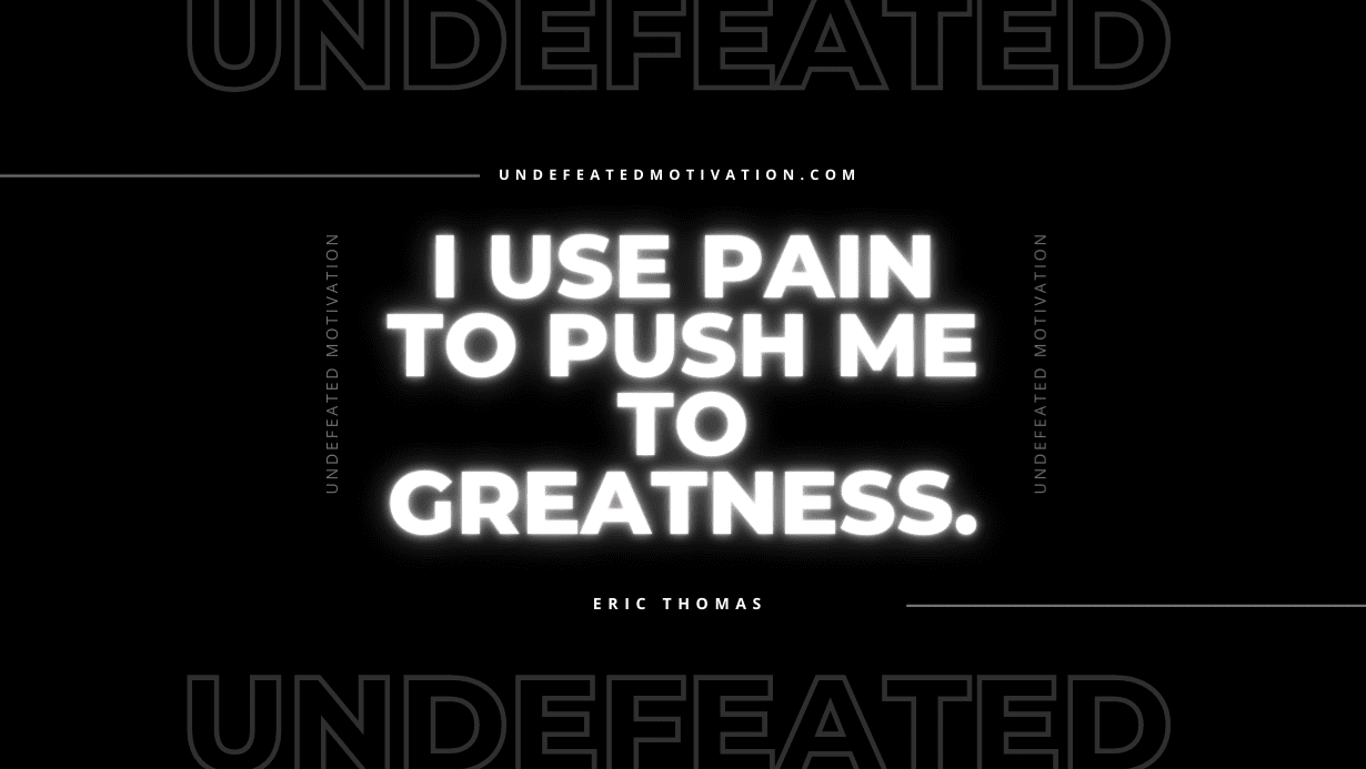 "I use pain to push me to greatness." -Eric Thomas -Undefeated Motivation
