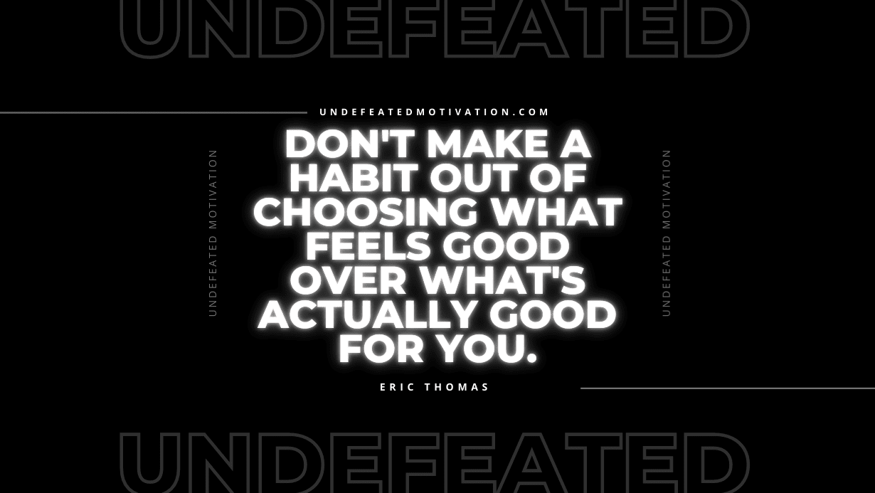 "Don't make a habit out of choosing what feels good over what's actually good for you." -Eric Thomas -Undefeated Motivation