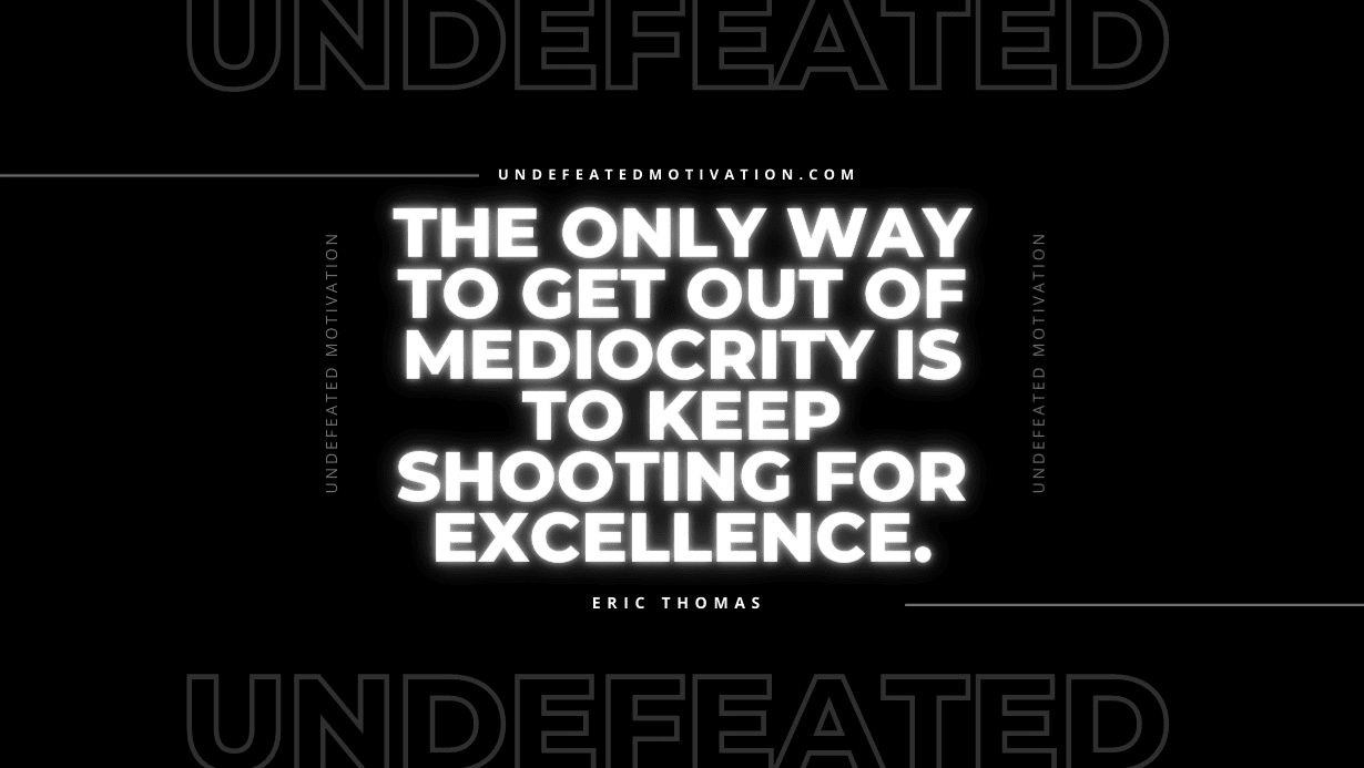"The only way to get out of mediocrity is to keep shooting for excellence." -Eric Thomas -Undefeated Motivation