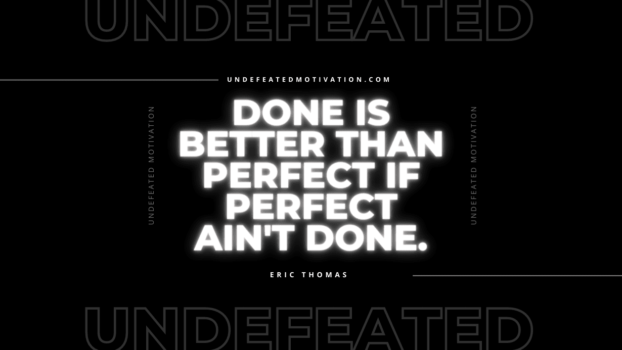 "Done is better than perfect if perfect ain't done." -Eric Thomas -Undefeated Motivation