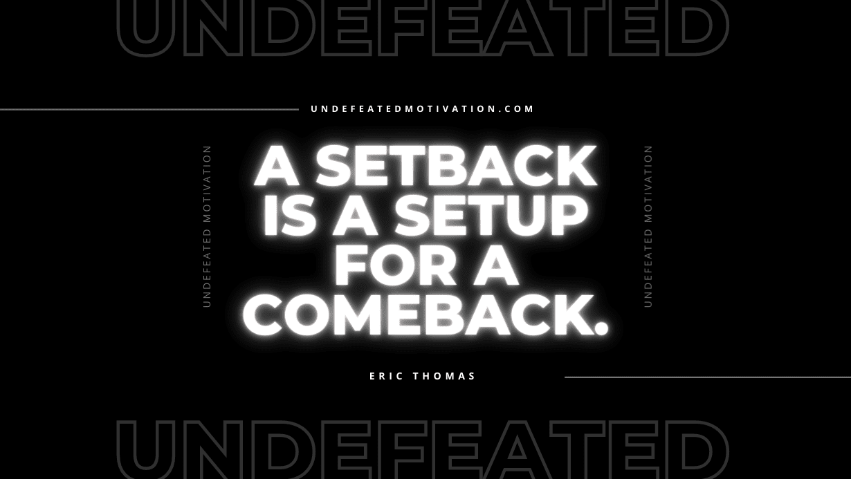 “A setback is a setup for a comeback.” -Eric Thomas