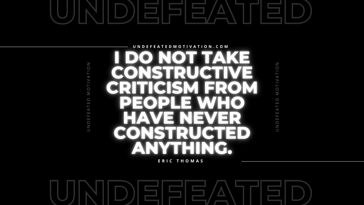 "I do not take constructive criticism from people who have never constructed anything." -Eric Thomas -Undefeated Motivation