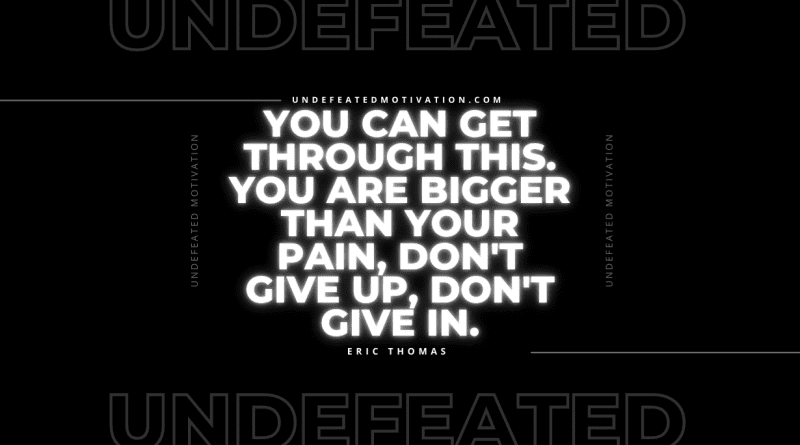 "You can get through this. You are bigger than your pain, don't give up, don't give in." -Eric Thomas -Undefeated Motivation