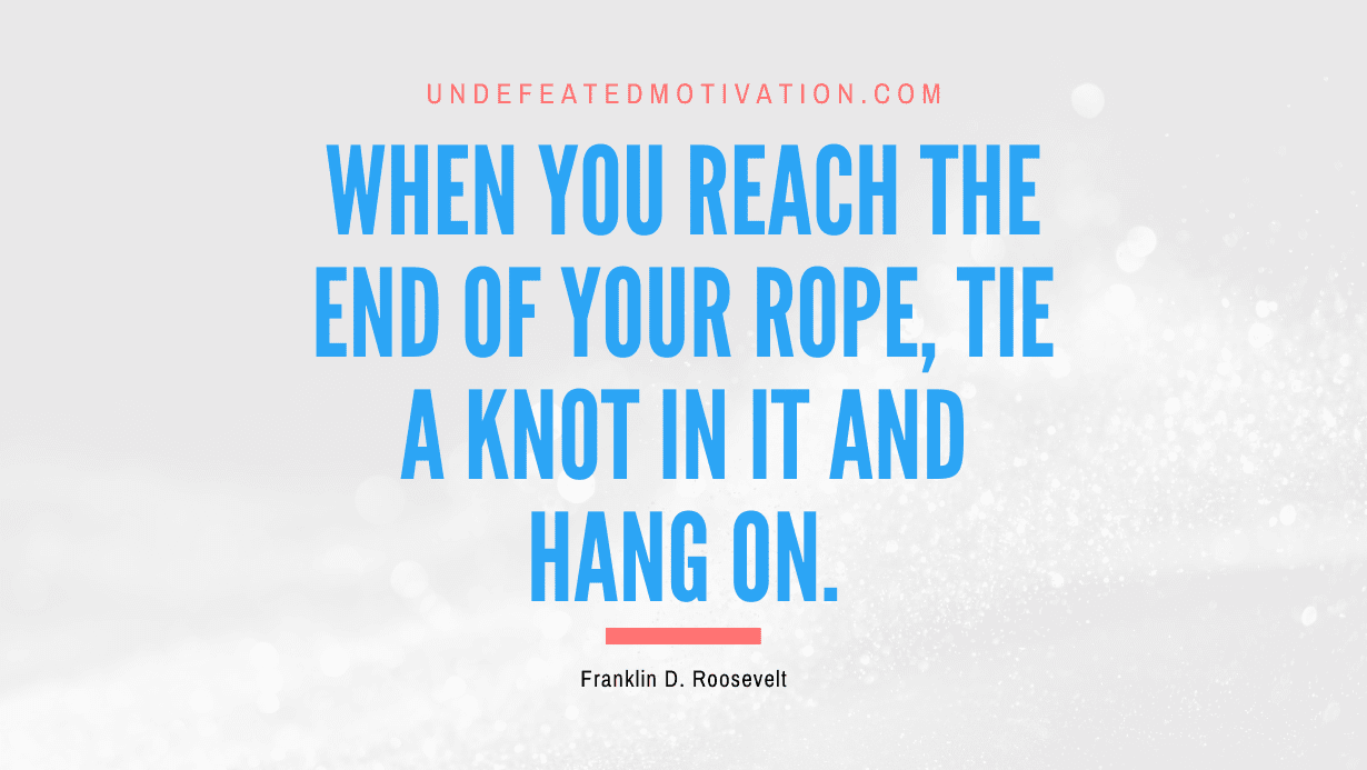 “When you reach the end of your rope, tie a knot in it and hang on.” -Franklin D. Roosevelt