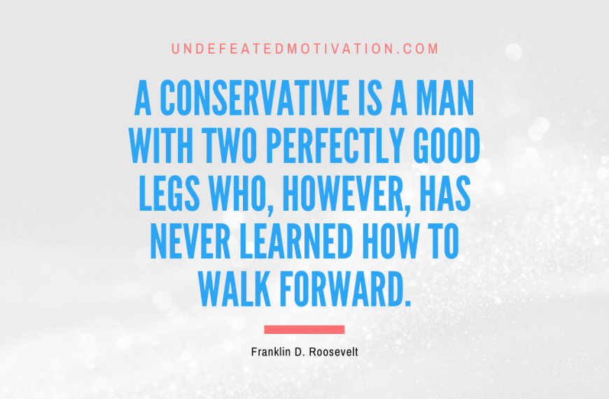 “A conservative is a man with two perfectly good legs who, however, has never learned how to walk forward.” -Franklin D. Roosevelt