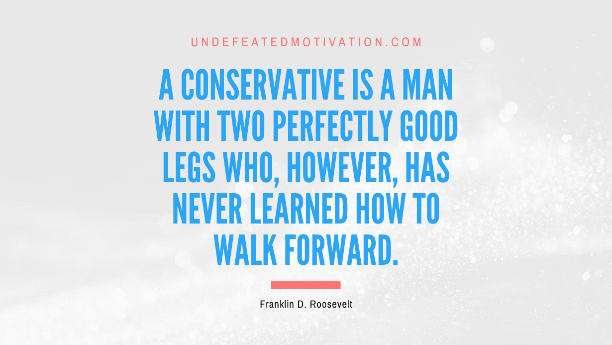 “A conservative is a man with two perfectly good legs who, however, has never learned how to walk forward.” -Franklin D. Roosevelt