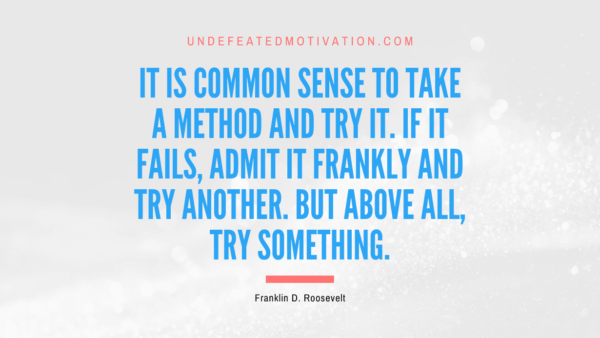 "It is common sense to take a method and try it. If it fails, admit it frankly and try another. But above all, try something." -Franklin D. Roosevelt -Undefeated Motivation