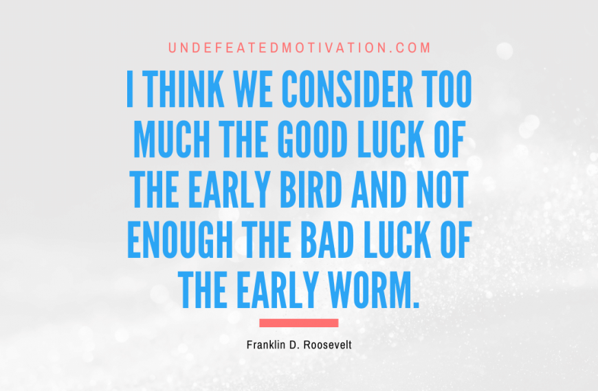 “I think we consider too much the good luck of the early bird and not enough the bad luck of the early worm.” -Franklin D. Roosevelt