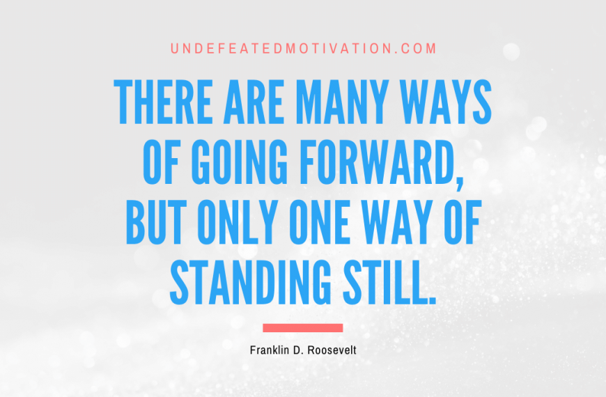 “There are many ways of going forward, but only one way of standing still.” -Franklin D. Roosevelt