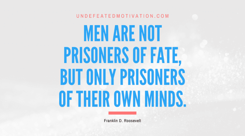 "Men are not prisoners of fate, but only prisoners of their own minds." -Franklin D. Roosevelt -Undefeated Motivation