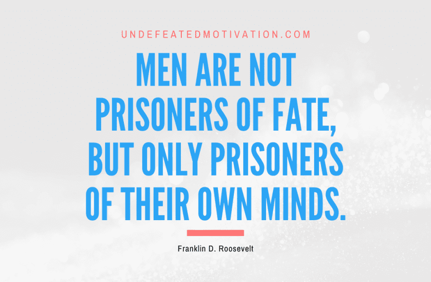 “Men are not prisoners of fate, but only prisoners of their own minds.” -Franklin D. Roosevelt