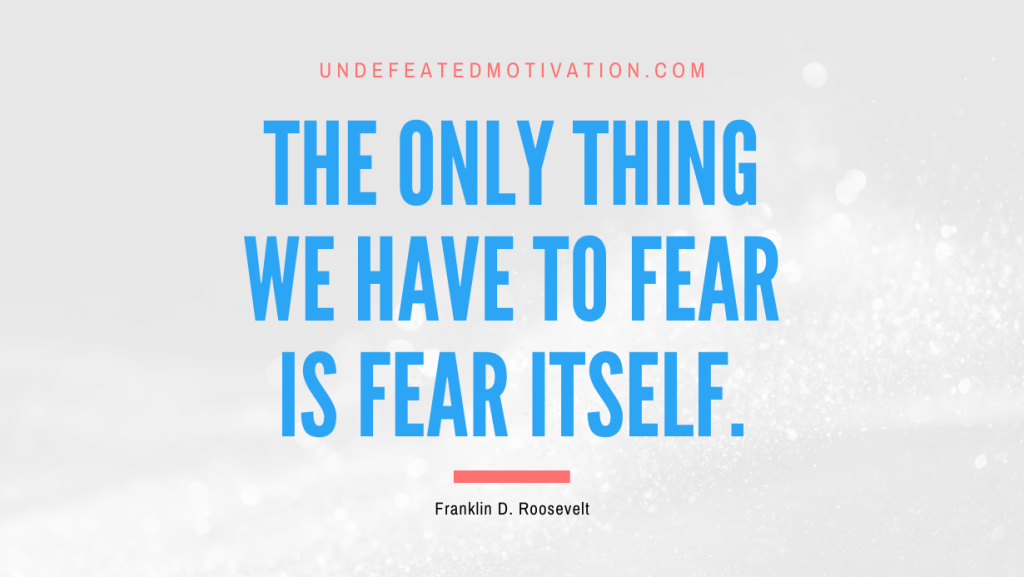"The only thing we have to fear is fear itself." -Franklin D. Roosevelt -Undefeated Motivation