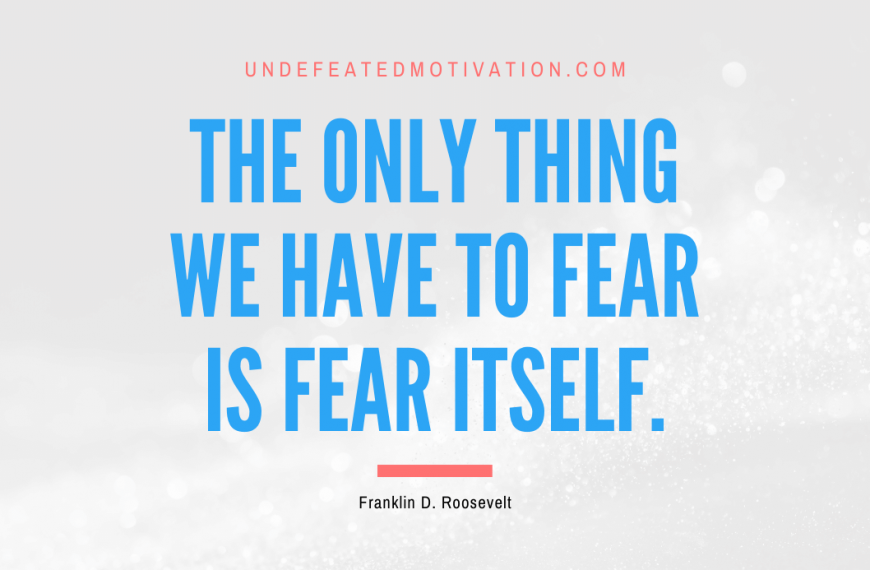 “The only thing we have to fear is fear itself.” -Franklin D. Roosevelt