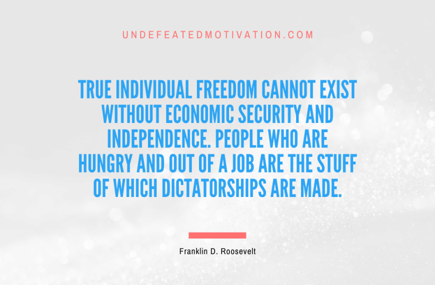 “True individual freedom cannot exist without economic security and independence. People who are hungry and out of a job are the stuff of which dictatorships are made.” -Franklin D. Roosevelt