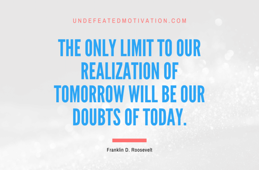 “The only limit to our realization of tomorrow will be our doubts of today.” -Franklin D. Roosevelt
