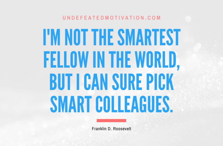 “I’m not the smartest fellow in the world, but I can sure pick smart colleagues.” -Franklin D. Roosevelt