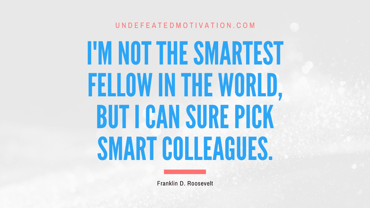 "I'm not the smartest fellow in the world, but I can sure pick smart colleagues." -Franklin D. Roosevelt -Undefeated Motivation