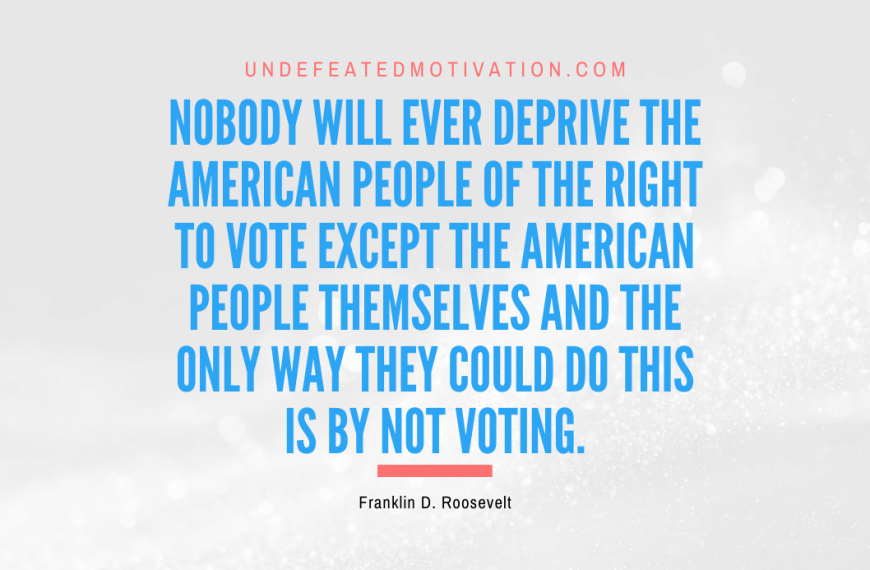 “Nobody will ever deprive the American people of the right to vote except the American people themselves and the only way they could do this is by not voting.” -Franklin D. Roosevelt