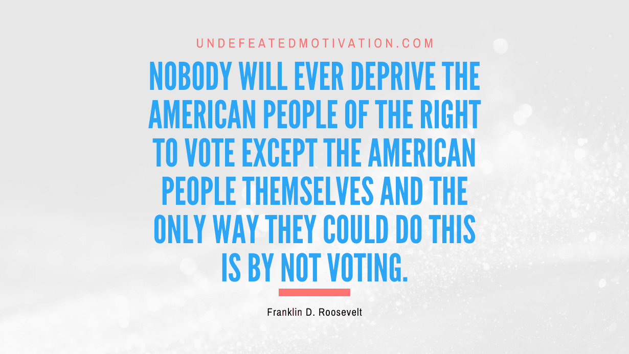 “Nobody will ever deprive the American people of the right to vote except the American people themselves and the only way they could do this is by not voting.” -Franklin D. Roosevelt