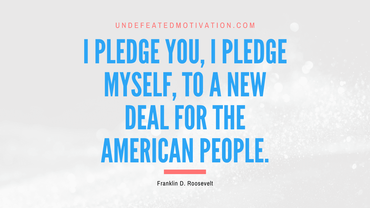 "I pledge you, I pledge myself, to a new deal for the American people." -Franklin D. Roosevelt -Undefeated Motivation