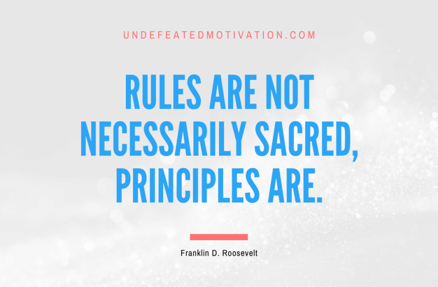 “Rules are not necessarily sacred, principles are.” -Franklin D. Roosevelt