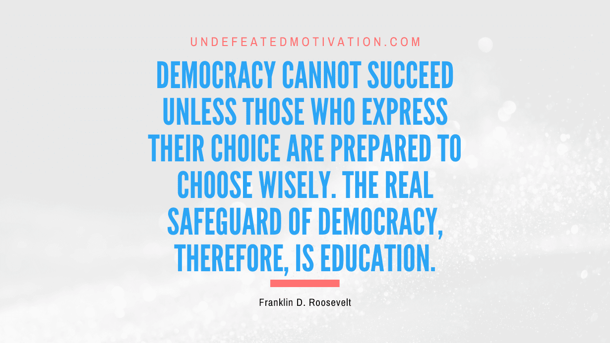 “Democracy cannot succeed unless those who express their choice are prepared to choose wisely. The real safeguard of democracy, therefore, is education.” -Franklin D. Roosevelt