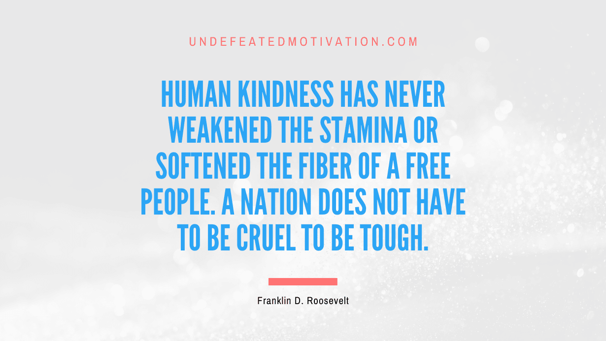 “Human kindness has never weakened the stamina or softened the fiber of a free people. A nation does not have to be cruel to be tough.” -Franklin D. Roosevelt