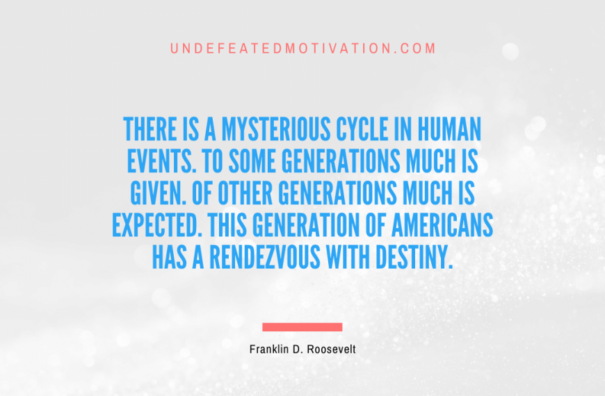 “There is a mysterious cycle in human events. To some generations much is given. Of other generations much is expected. This generation of Americans has a rendezvous with destiny.” -Franklin D. Roosevelt