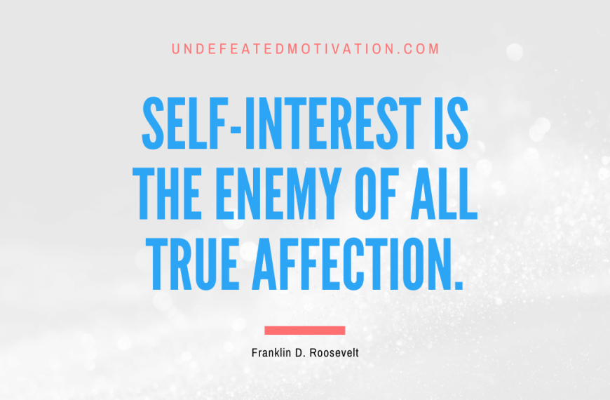 “Self-interest is the enemy of all true affection.” -Franklin D. Roosevelt