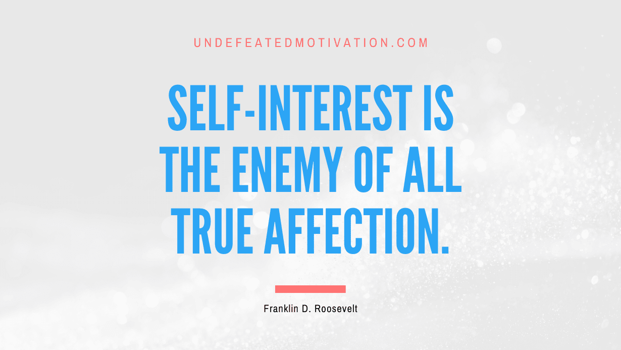 “Self-interest is the enemy of all true affection.” -Franklin D. Roosevelt