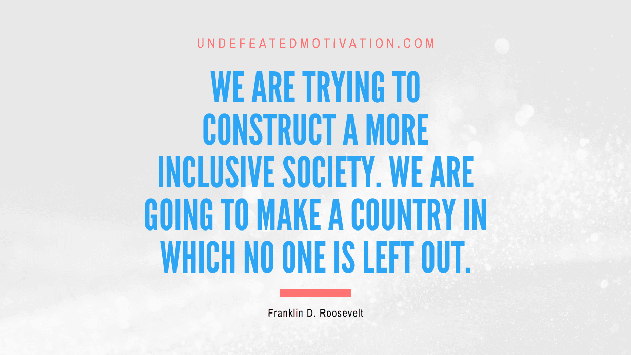 “We are trying to construct a more inclusive society. We are going to make a country in which no one is left out.” -Franklin D. Roosevelt