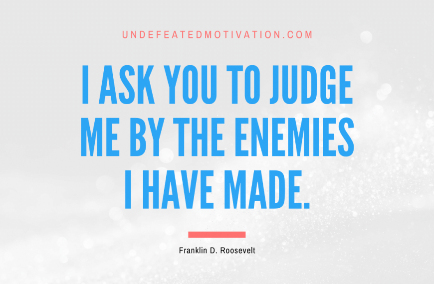 “I ask you to judge me by the enemies I have made.” -Franklin D. Roosevelt