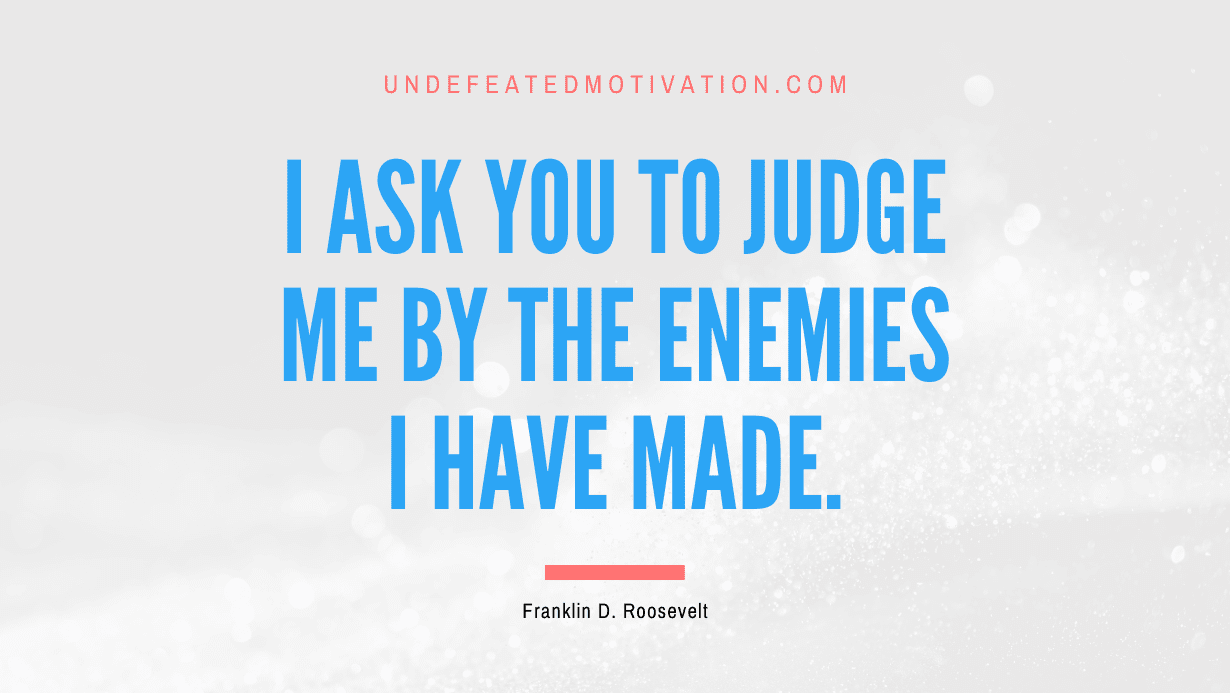 "I ask you to judge me by the enemies I have made." -Franklin D. Roosevelt -Undefeated Motivation