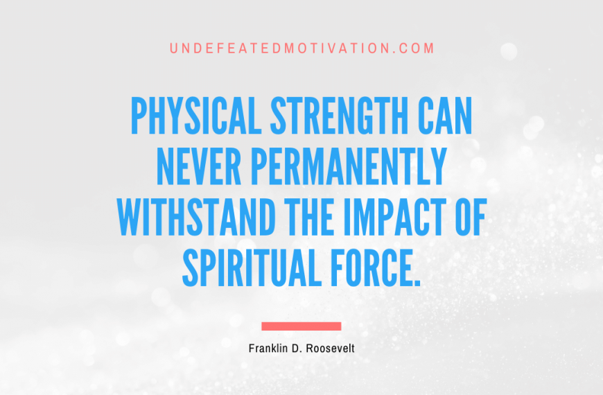 “Physical strength can never permanently withstand the impact of spiritual force.” -Franklin D. Roosevelt