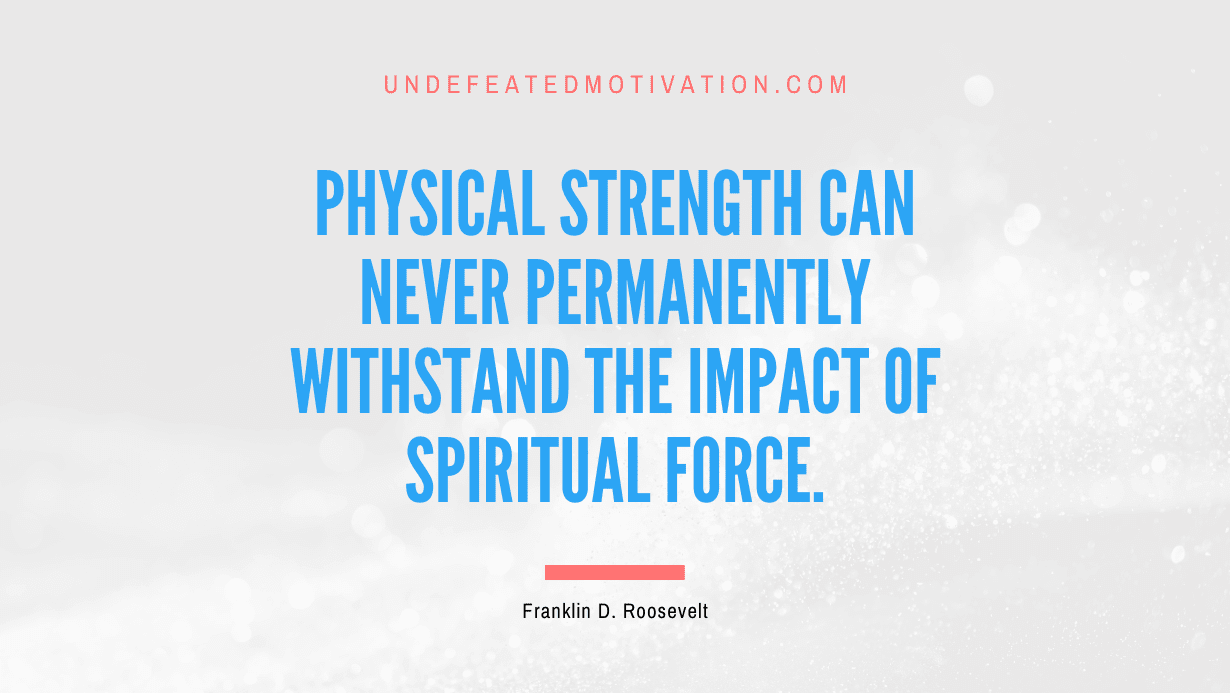 “Physical strength can never permanently withstand the impact of spiritual force.” -Franklin D. Roosevelt
