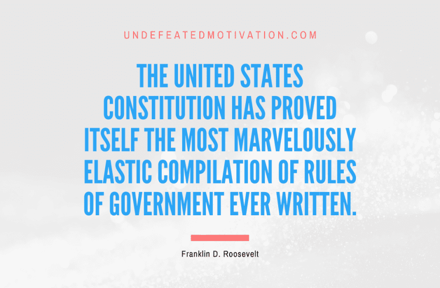 “The United States Constitution has proved itself the most marvelously elastic compilation of rules of government ever written.” -Franklin D. Roosevelt