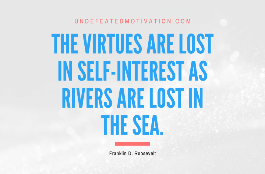 “The virtues are lost in self-interest as rivers are lost in the sea.” -Franklin D. Roosevelt