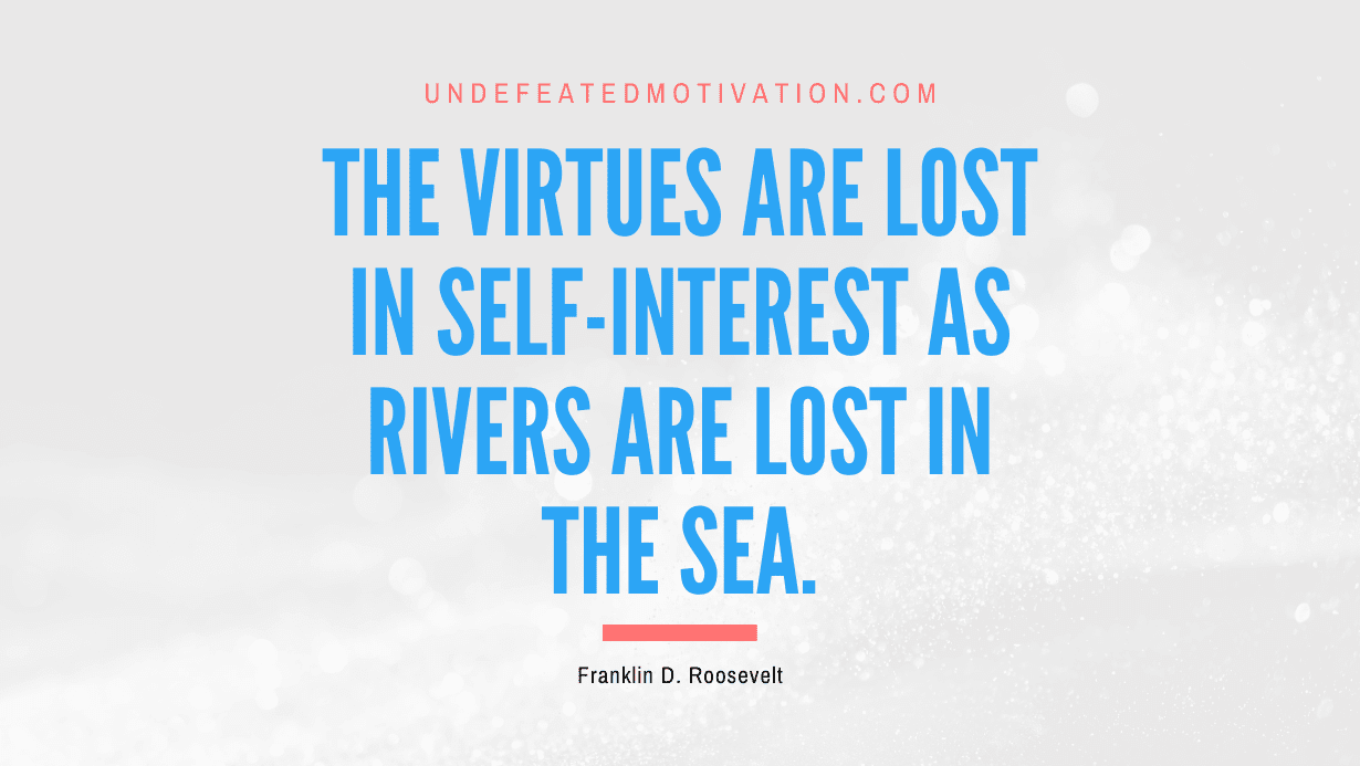 "The virtues are lost in self-interest as rivers are lost in the sea." -Franklin D. Roosevelt -Undefeated Motivation