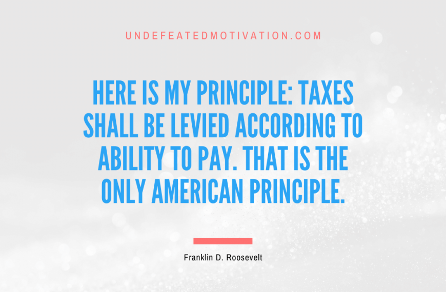 “Here is my principle: Taxes shall be levied according to ability to pay. That is the only American principle.” -Franklin D. Roosevelt