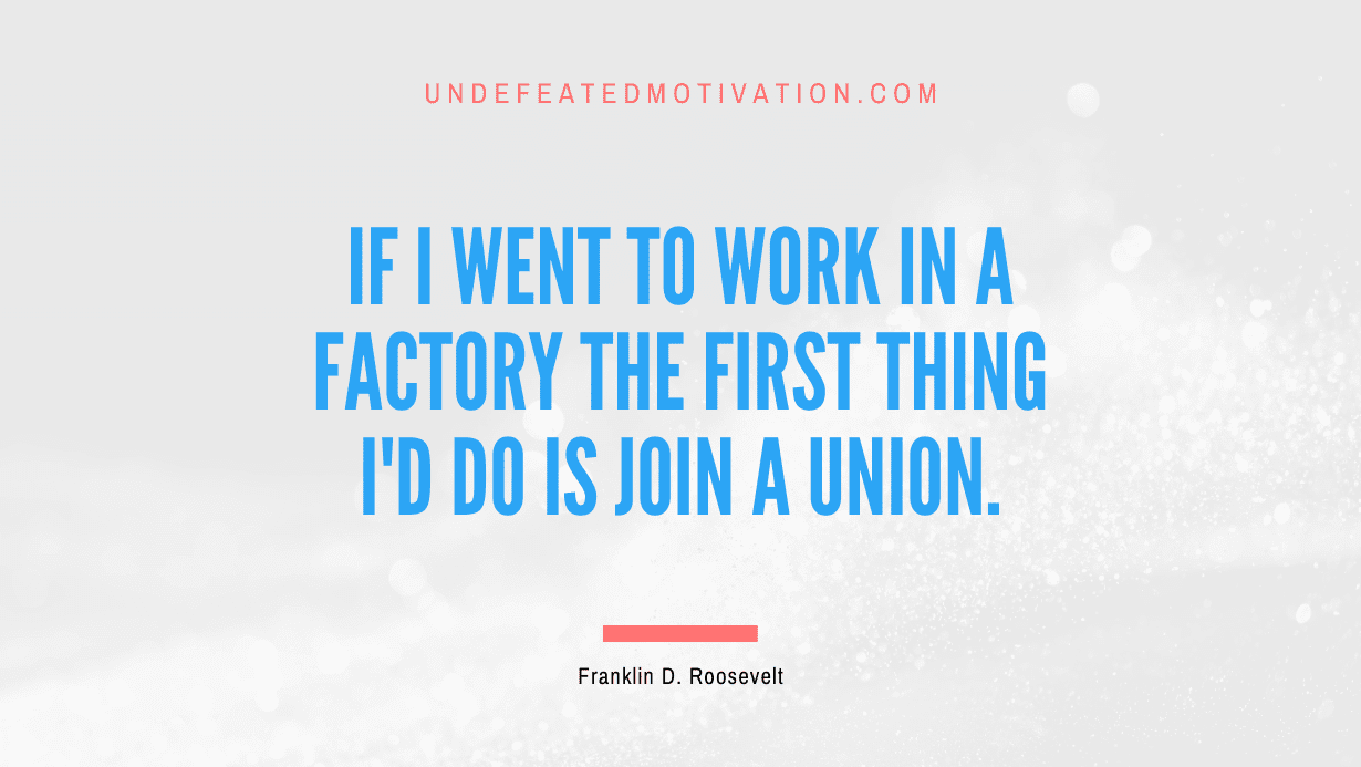 "If I went to work in a factory the first thing I'd do is join a union." -Franklin D. Roosevelt -Undefeated Motivation