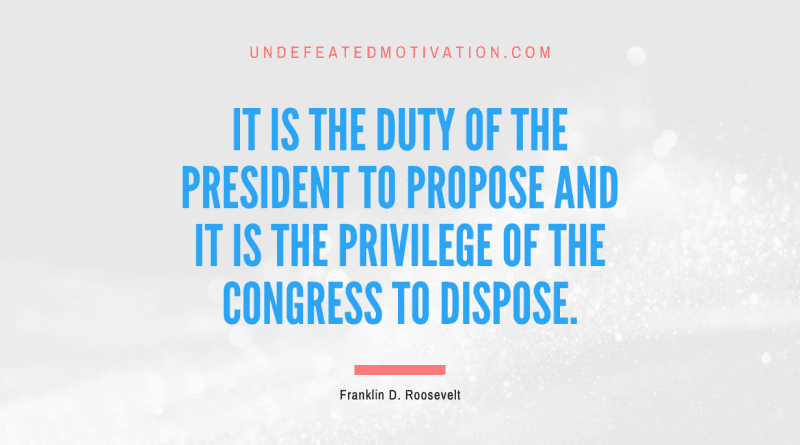 "It is the duty of the President to propose and it is the privilege of the Congress to dispose." -Franklin D. Roosevelt -Undefeated Motivation