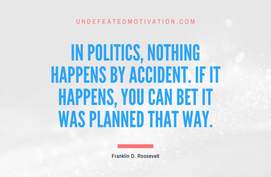 “In politics, nothing happens by accident. If it happens, you can bet it was planned that way.” -Franklin D. Roosevelt