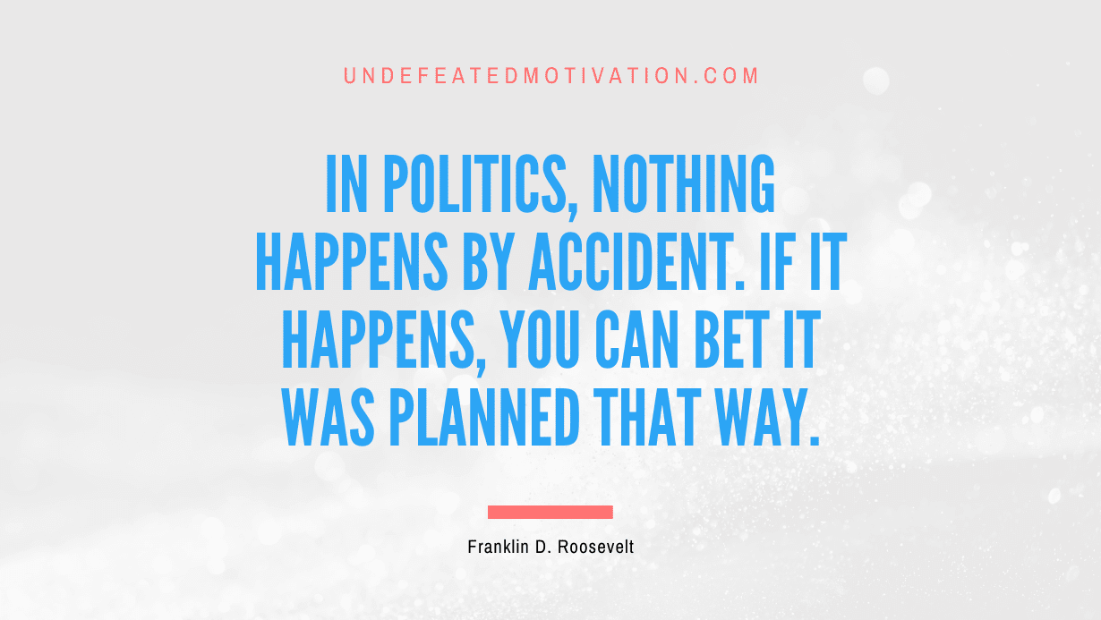 "In politics, nothing happens by accident. If it happens, you can bet it was planned that way." -Franklin D. Roosevelt -Undefeated Motivation