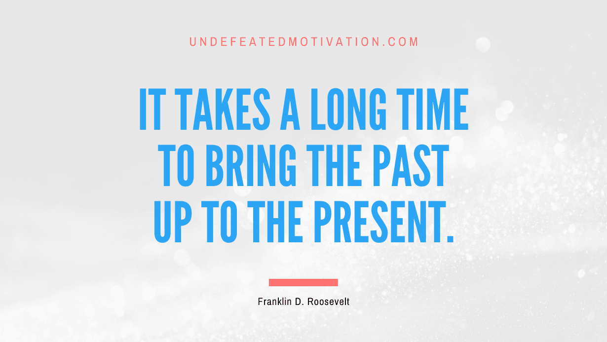 "It takes a long time to bring the past up to the present." -Franklin D. Roosevelt -Undefeated Motivation