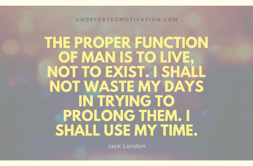 “The proper function of man is to live, not to exist. I shall not waste my days in trying to prolong them. I shall use my time.” -Jack London