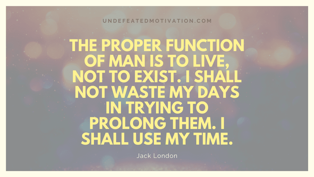 "The proper function of man is to live, not to exist. I shall not waste my days in trying to prolong them. I shall use my time." -Jack London -Undefeated Motivation