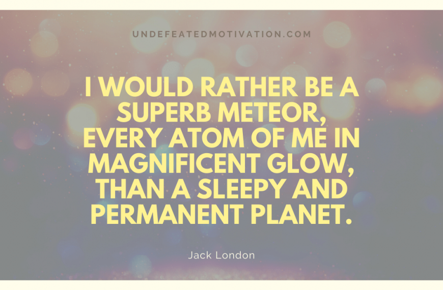 “I would rather be a superb meteor, every atom of me in magnificent glow, than a sleepy and permanent planet.” -Jack London