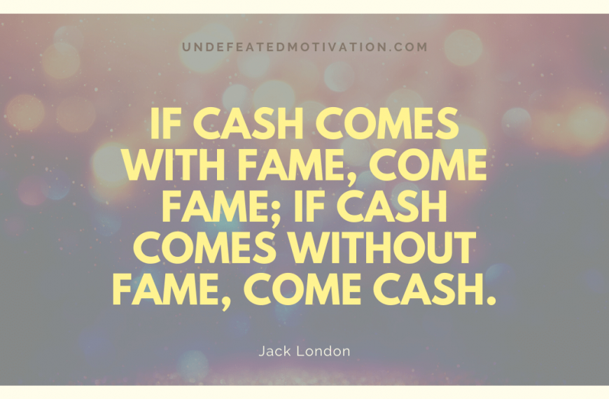 “If cash comes with fame, come fame; if cash comes without fame, come cash.” -Jack London