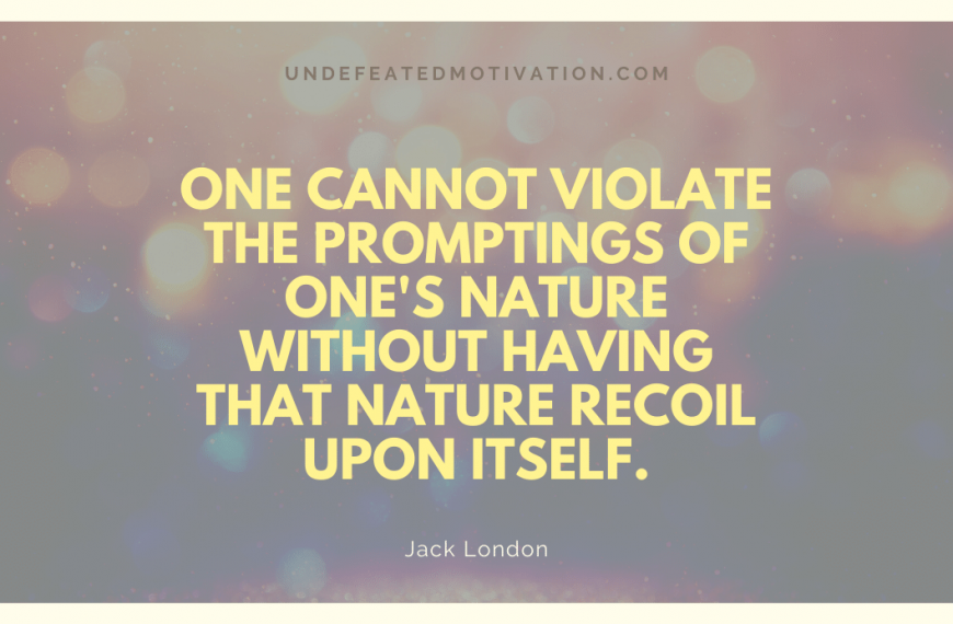 “One cannot violate the promptings of one’s nature without having that nature recoil upon itself.” -Jack London
