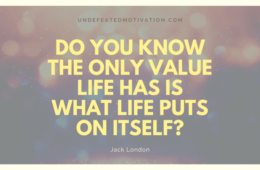 “Do you know the only value life has is what life puts on itself?” -Jack London